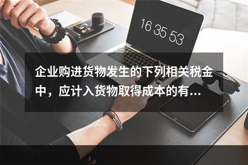 企业购进货物发生的下列相关税金中，应计入货物取得成本的有（　