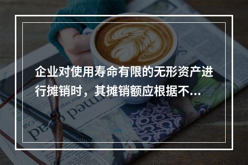 企业对使用寿命有限的无形资产进行摊销时，其摊销额应根据不同情