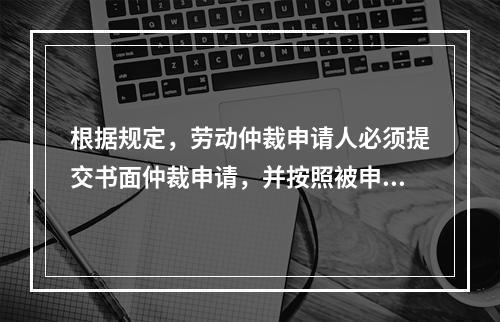 根据规定，劳动仲裁申请人必须提交书面仲裁申请，并按照被申请人