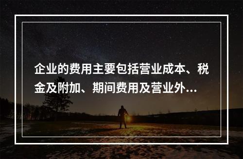 企业的费用主要包括营业成本、税金及附加、期间费用及营业外支出