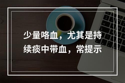 少量咯血，尤其是持续痰中带血，常提示