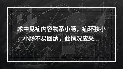 术中见疝内容物系小肠，疝环狭小，小肠不易回纳，此情况应采取下