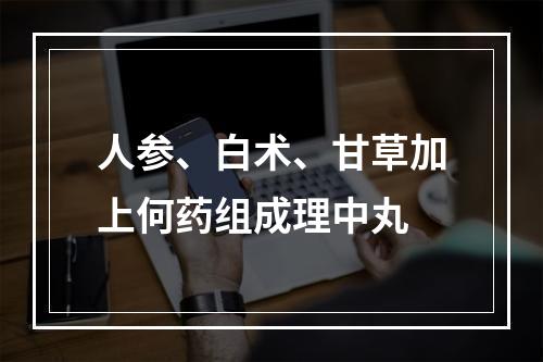 人参、白术、甘草加上何药组成理中丸