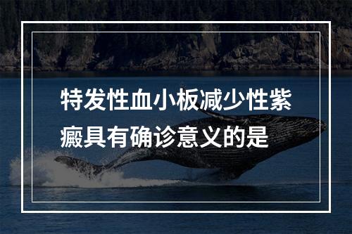 特发性血小板减少性紫癜具有确诊意义的是