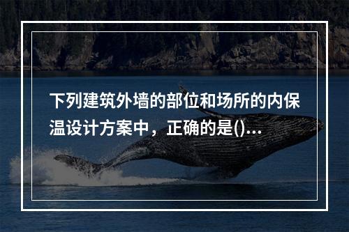 下列建筑外墙的部位和场所的内保温设计方案中，正确的是()。