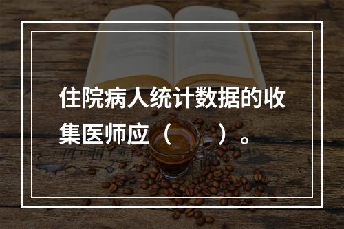 住院病人统计数据的收集医师应（　　）。