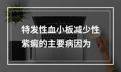 特发性血小板减少性紫癜的主要病因为