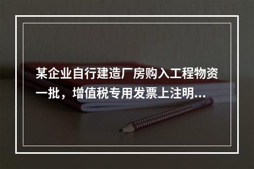 某企业自行建造厂房购入工程物资一批，增值税专用发票上注明的价