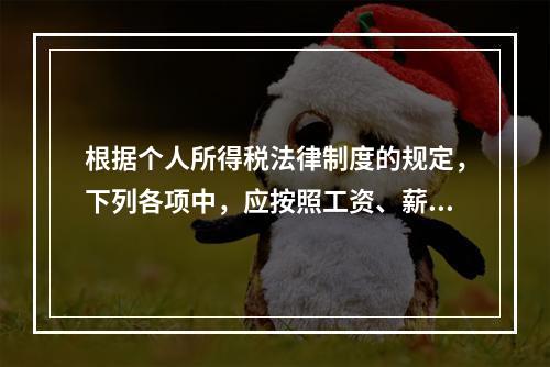 根据个人所得税法律制度的规定，下列各项中，应按照工资、薪金所