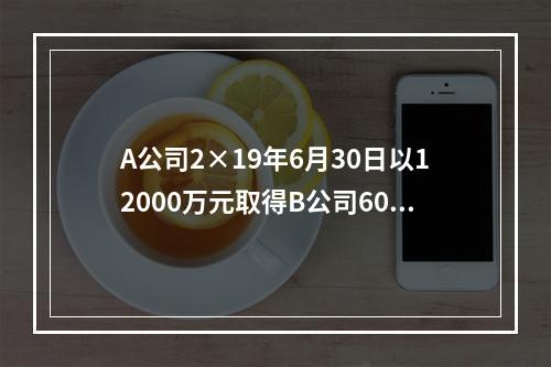 A公司2×19年6月30日以12000万元取得B公司60％股