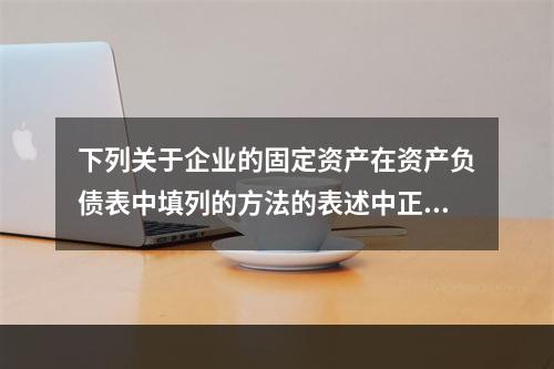 下列关于企业的固定资产在资产负债表中填列的方法的表述中正确的