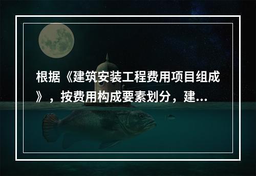 根据《建筑安装工程费用项目组成》，按费用构成要素划分，建筑安