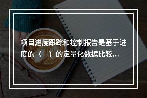 项目进度跟踪和控制报告是基于进度的（　）的定量化数据比较的成