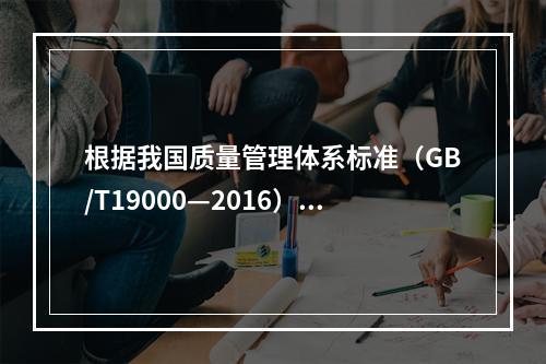 根据我国质量管理体系标准（GB/T19000—2016），工