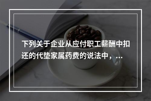 下列关于企业从应付职工薪酬中扣还的代垫家属药费的说法中，正确