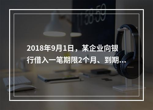 2018年9月1日，某企业向银行借入一笔期限2个月、到期一次