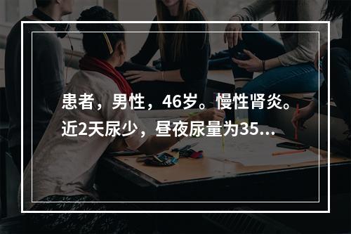 患者，男性，46岁。慢性肾炎。近2天尿少，昼夜尿量为350～