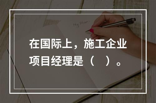 在国际上，施工企业项目经理是（　）。