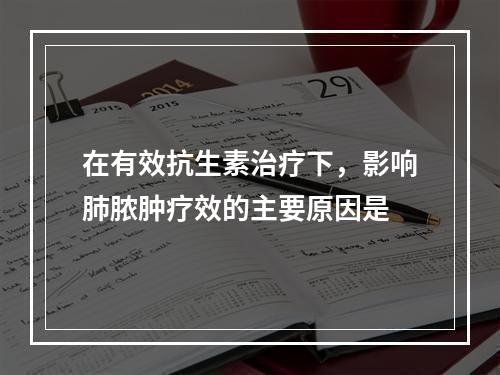 在有效抗生素治疗下，影响肺脓肿疗效的主要原因是