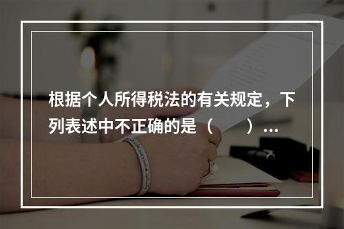 根据个人所得税法的有关规定，下列表述中不正确的是（　　）。