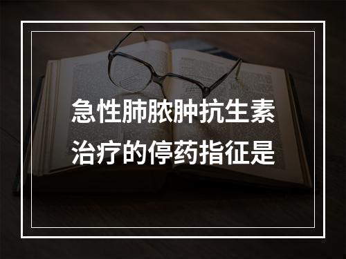 急性肺脓肿抗生素治疗的停药指征是