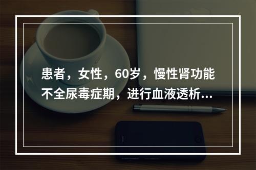 患者，女性，60岁，慢性肾功能不全尿毒症期，进行血液透析治疗