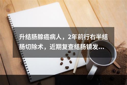 升结肠腺癌病人，2年前行右半结肠切除术，近期复查结肠镜发现结