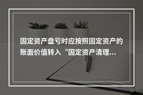 固定资产盘亏时应按照固定资产的账面价值转入“固定资产清理”科