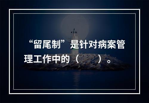 “留尾制”是针对病案管理工作中的（　　）。