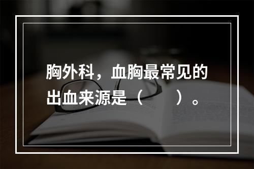 胸外科，血胸最常见的出血来源是（　　）。