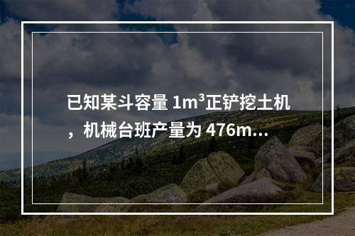 已知某斗容量 1m³正铲挖土机，机械台班产量为 476m³