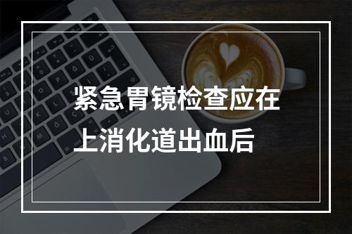 紧急胃镜检查应在上消化道出血后