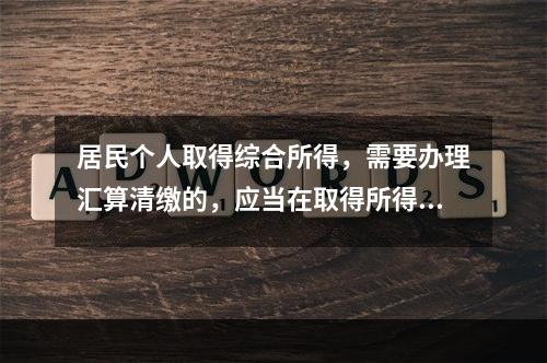 居民个人取得综合所得，需要办理汇算清缴的，应当在取得所得的一