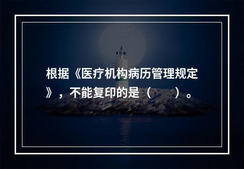 根据《医疗机构病历管理规定》，不能复印的是（　　）。