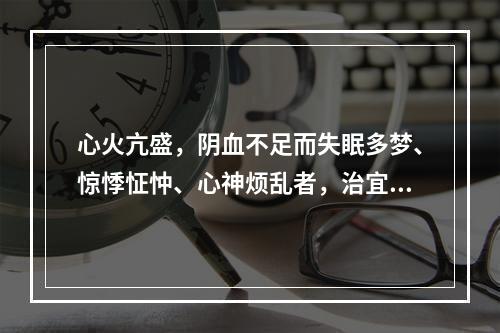 心火亢盛，阴血不足而失眠多梦、惊悸怔忡、心神烦乱者，治宜选用