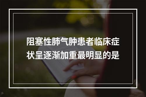 阻塞性肺气肿患者临床症状呈逐渐加重最明显的是