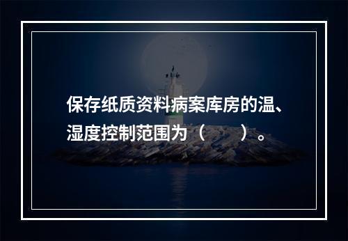 保存纸质资料病案库房的温、湿度控制范围为（　　）。