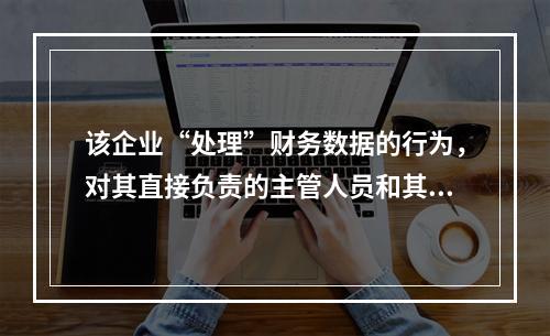 该企业“处理”财务数据的行为，对其直接负责的主管人员和其他直