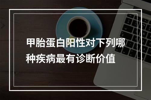 甲胎蛋白阳性对下列哪种疾病最有诊断价值