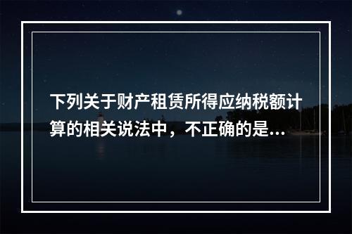 下列关于财产租赁所得应纳税额计算的相关说法中，不正确的是（　