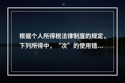 根据个人所得税法律制度的规定，下列所得中，“次”的使用错误的