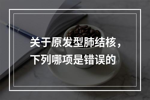 关于原发型肺结核，下列哪项是错误的