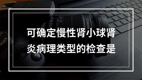 可确定慢性肾小球肾炎病理类型的检查是