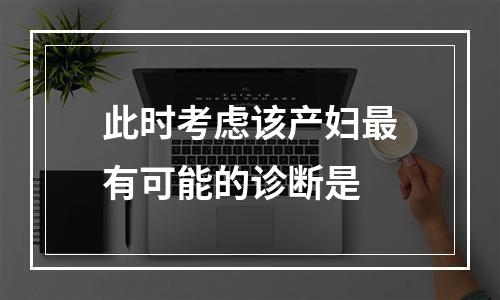 此时考虑该产妇最有可能的诊断是