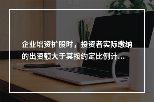 企业增资扩股时，投资者实际缴纳的出资额大于其按约定比例计算的