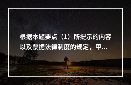 根据本题要点（1）所提示的内容以及票据法律制度的规定，甲企业