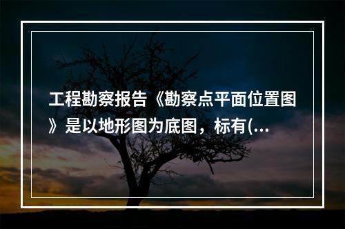 工程勘察报告《勘察点平面位置图》是以地形图为底图，标有()。