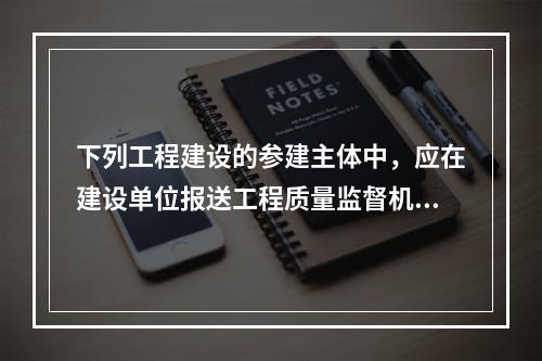 下列工程建设的参建主体中，应在建设单位报送工程质量监督机构的