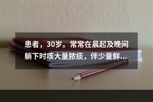 患者，30岁。常常在晨起及晚间躺下时咳大量脓痰，伴少量鲜血，