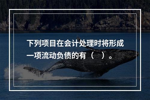 下列项目在会计处理时将形成一项流动负债的有（　）。